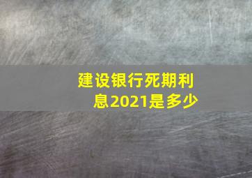 建设银行死期利息2021是多少