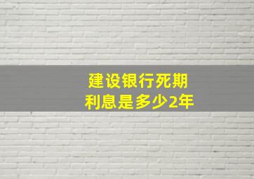 建设银行死期利息是多少2年