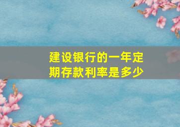 建设银行的一年定期存款利率是多少