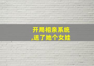 开局相亲系统,送了她个女娃