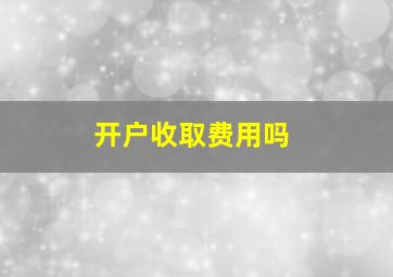 开户收取费用吗