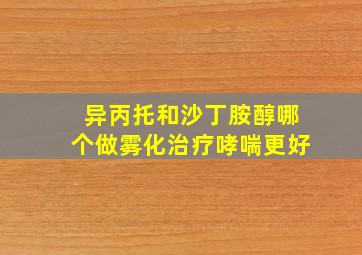 异丙托和沙丁胺醇哪个做雾化治疗哮喘更好