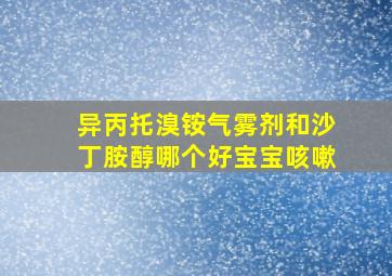 异丙托溴铵气雾剂和沙丁胺醇哪个好宝宝咳嗽