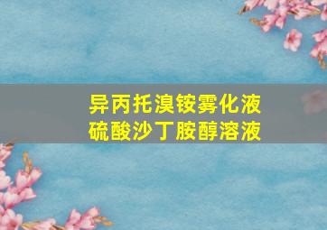 异丙托溴铵雾化液硫酸沙丁胺醇溶液