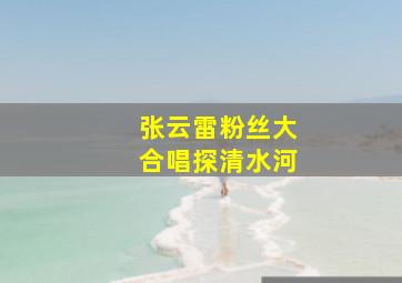 张云雷粉丝大合唱探清水河