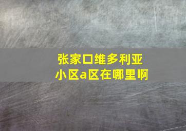 张家口维多利亚小区a区在哪里啊