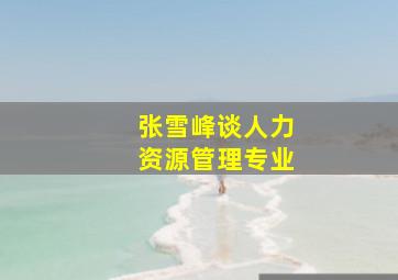 张雪峰谈人力资源管理专业