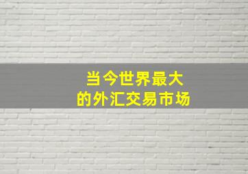 当今世界最大的外汇交易市场