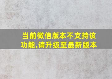 当前微信版本不支持该功能,请升级至最新版本