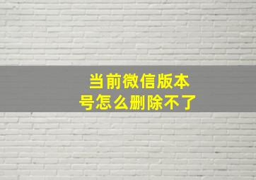 当前微信版本号怎么删除不了