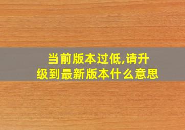 当前版本过低,请升级到最新版本什么意思