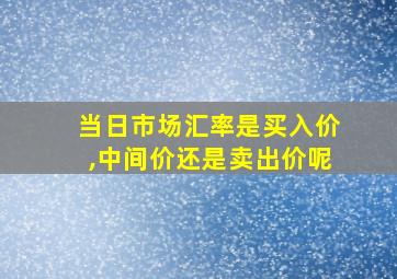 当日市场汇率是买入价,中间价还是卖出价呢