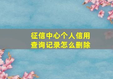 征信中心个人信用查询记录怎么删除