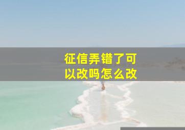 征信弄错了可以改吗怎么改