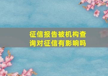 征信报告被机构查询对征信有影响吗