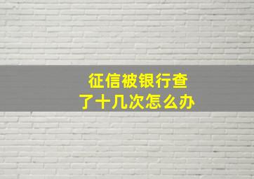 征信被银行查了十几次怎么办