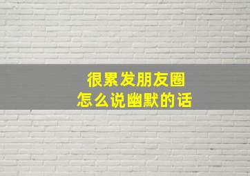 很累发朋友圈怎么说幽默的话