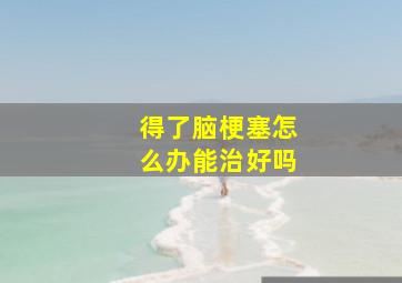 得了脑梗塞怎么办能治好吗