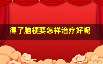 得了脑梗要怎样治疗好呢