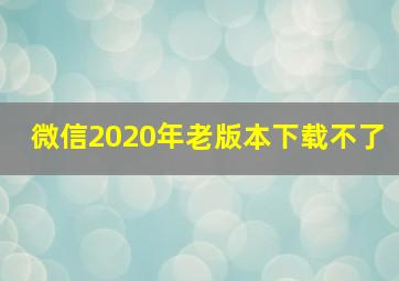 微信2020年老版本下载不了