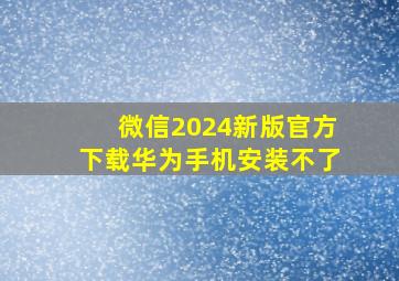 微信2024新版官方下载华为手机安装不了