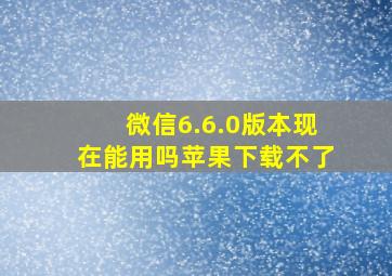 微信6.6.0版本现在能用吗苹果下载不了