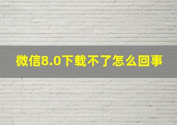 微信8.0下载不了怎么回事