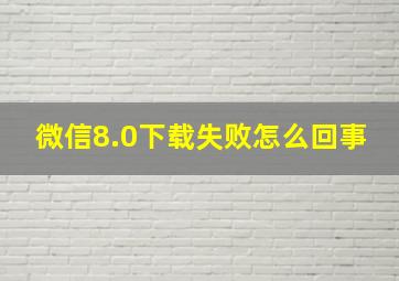 微信8.0下载失败怎么回事