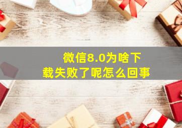 微信8.0为啥下载失败了呢怎么回事