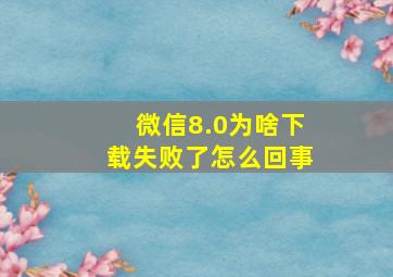 微信8.0为啥下载失败了怎么回事