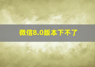 微信8.0版本下不了