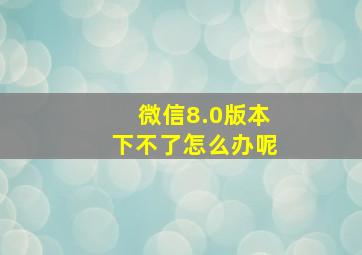 微信8.0版本下不了怎么办呢