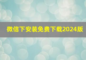 微信下安装免费下载2024版