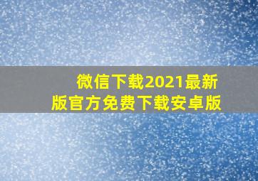 微信下载2021最新版官方免费下载安卓版