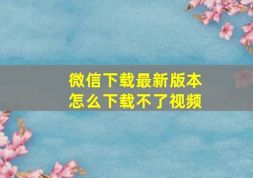 微信下载最新版本怎么下载不了视频