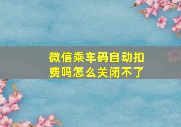 微信乘车码自动扣费吗怎么关闭不了