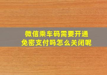 微信乘车码需要开通免密支付吗怎么关闭呢