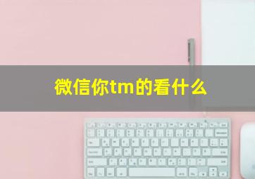 微信你tm的看什么