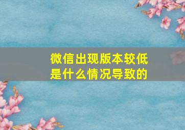 微信出现版本较低是什么情况导致的