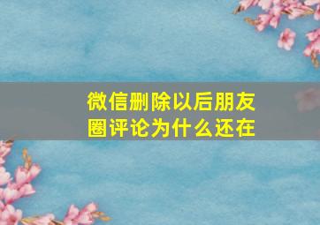 微信删除以后朋友圈评论为什么还在