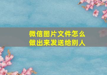 微信图片文件怎么做出来发送给别人