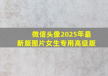 微信头像2025年最新版图片女生专用高级版