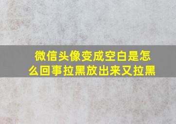 微信头像变成空白是怎么回事拉黑放出来又拉黑