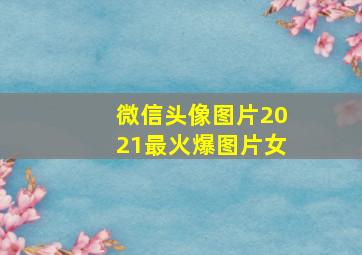 微信头像图片2021最火爆图片女