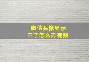 微信头像显示不了怎么办视频