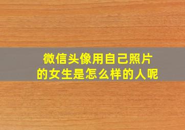 微信头像用自己照片的女生是怎么样的人呢