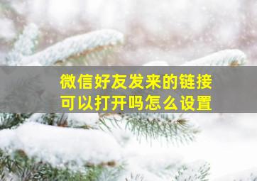 微信好友发来的链接可以打开吗怎么设置