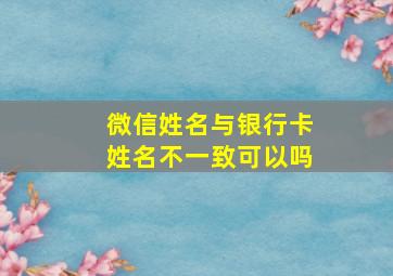 微信姓名与银行卡姓名不一致可以吗