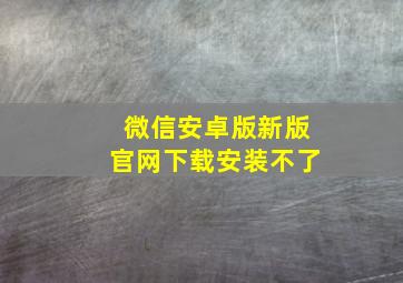 微信安卓版新版官网下载安装不了