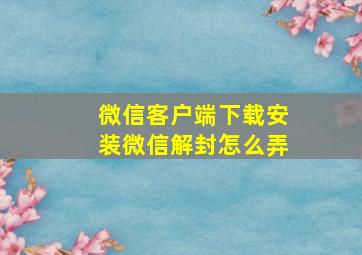 微信客户端下载安装微信解封怎么弄